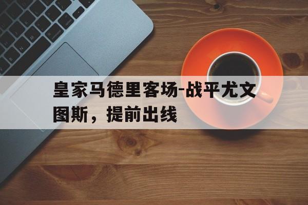 皇家马德里客场-战平尤文图斯，提前出线的简单介绍